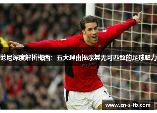 范尼深度解析梅西：五大理由揭示其无可匹敌的足球魅力