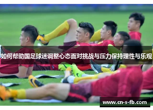 如何帮助国足球迷调整心态面对挑战与压力保持理性与乐观