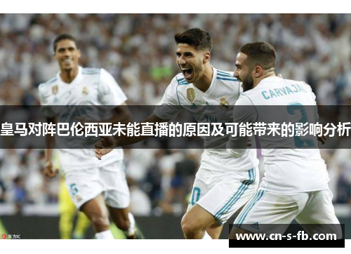 皇马对阵巴伦西亚未能直播的原因及可能带来的影响分析