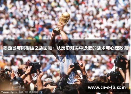 墨西哥与阿根廷之战回顾:从历史对决中汲取的战术与心理教训 墨西哥与阿根廷之战回顾:从历史对决中汲取的战术与心理教训
