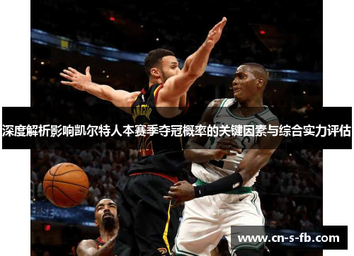 深度解析影响凯尔特人本赛季夺冠概率的关键因素与综合实力评估