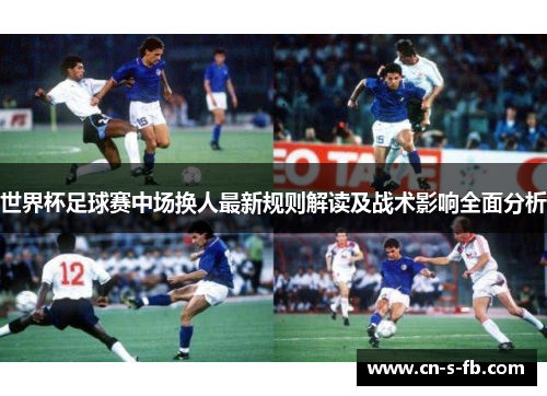 世界杯足球赛中场换人最新规则解读及战术影响全面分析 世界杯足球赛中场换人最新规则解读及战术影响全面分析
