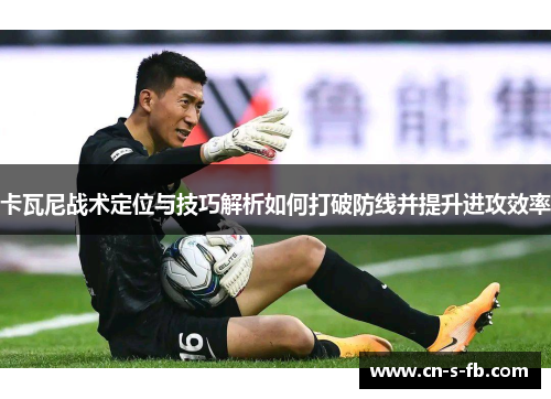卡瓦尼战术定位与技巧解析如何打破防线并提升进攻效率