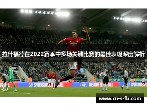 拉什福德在2022赛季中多场关键比赛的最佳表现深度解析