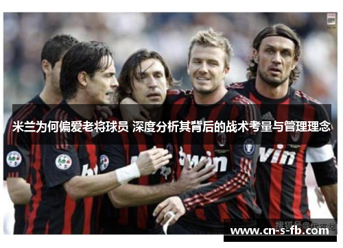 米兰为何偏爱老将球员 深度分析其背后的战术考量与管理理念