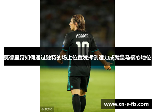 莫德里奇如何通过独特的场上位置发挥创造力成就皇马核心地位