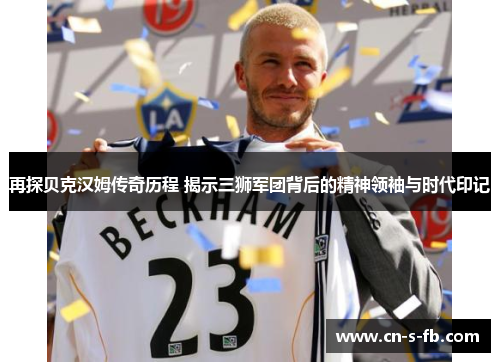 再探贝克汉姆传奇历程 揭示三狮军团背后的精神领袖与时代印记