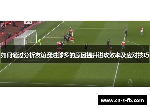 如何通过分析友谊赛进球多的原因提升进攻效率及应对技巧 如何通过分析友谊赛进球多的原因提升进攻效率及应对技巧
