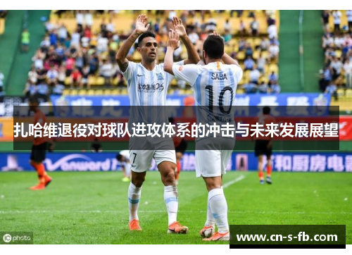 扎哈维退役对球队进攻体系的冲击与未来发展展望