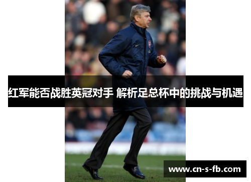 红军能否战胜英冠对手 解析足总杯中的挑战与机遇
