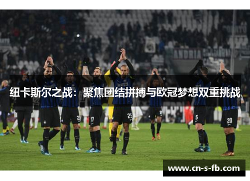 纽卡斯尔之战：聚焦团结拼搏与欧冠梦想双重挑战