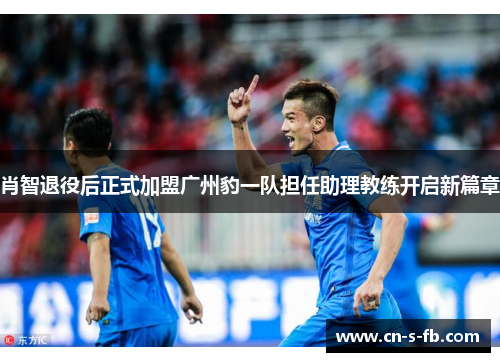 肖智退役后正式加盟广州豹一队担任助理教练开启新篇章 肖智退役后正式加盟广州豹一队担任助理教练开启新篇章