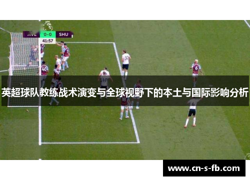 英超球队教练战术演变与全球视野下的本土与国际影响分析 英超球队教练战术演变与全球视野下的本土与国际影响分析
