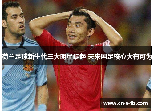 荷兰足球新生代三大明星崛起 未来国足核心大有可为