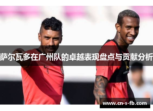 萨尔瓦多在广州队的卓越表现盘点与贡献分析 萨尔瓦多在广州队的卓越表现盘点与贡献分析