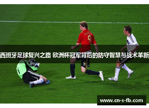 西班牙足球复兴之路 欧洲杯冠军背后的防守智慧与战术革新