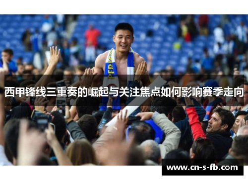 西甲锋线三重奏的崛起与关注焦点如何影响赛季走向