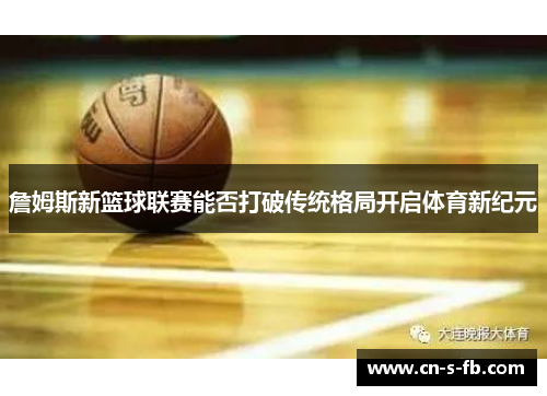 詹姆斯新篮球联赛能否打破传统格局开启体育新纪元