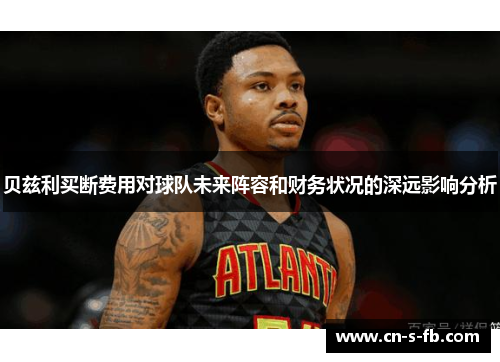贝兹利买断费用对球队未来阵容和财务状况的深远影响分析