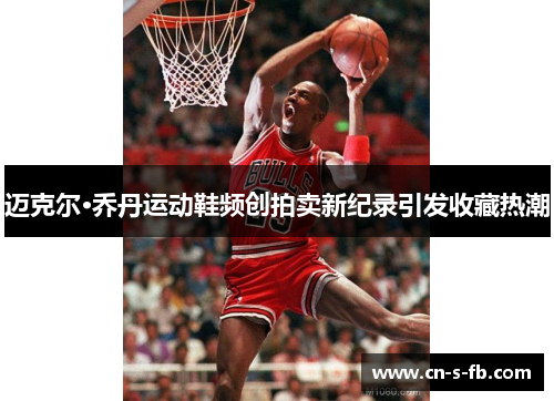 迈克尔·乔丹运动鞋频创拍卖新纪录引发收藏热潮