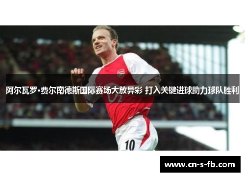 阿尔瓦罗·费尔南德斯国际赛场大放异彩 打入关键进球助力球队胜利 阿尔瓦罗·费尔南德斯国际赛场大放异彩 打入关键进球助力球队胜利