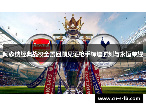 阿森纳经典战役全景回顾见证枪手辉煌时刻与永恒荣耀
