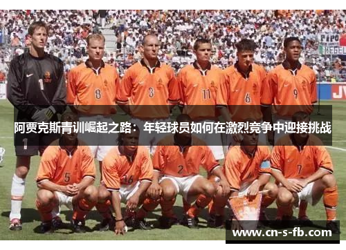 阿贾克斯青训崛起之路：年轻球员如何在激烈竞争中迎接挑战