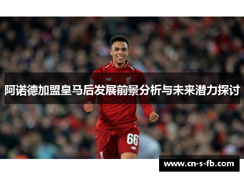 阿诺德加盟皇马后发展前景分析与未来潜力探讨