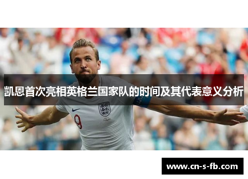 凯恩首次亮相英格兰国家队的时间及其代表意义分析 凯恩首次亮相英格兰国家队的时间及其代表意义分析