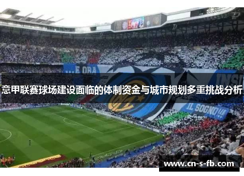 意甲联赛球场建设面临的体制资金与城市规划多重挑战分析