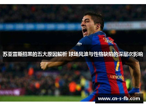 苏亚雷斯招黑的五大原因解析 球场风波与性格缺陷的深层次影响