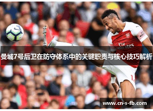 曼城7号后卫在防守体系中的关键职责与核心技巧解析 曼城7号后卫在防守体系中的关键职责与核心技巧解析