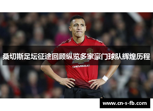 桑切斯足坛征途回顾纵览多家豪门球队辉煌历程