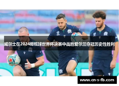 威尔士在2024橄榄球世界杯决赛中战胜爱尔兰夺冠历史性胜利 威尔士在2024橄榄球世界杯决赛中战胜爱尔兰夺冠历史性胜利
