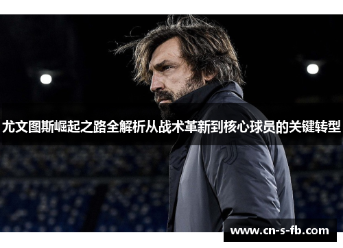 尤文图斯崛起之路全解析从战术革新到核心球员的关键转型