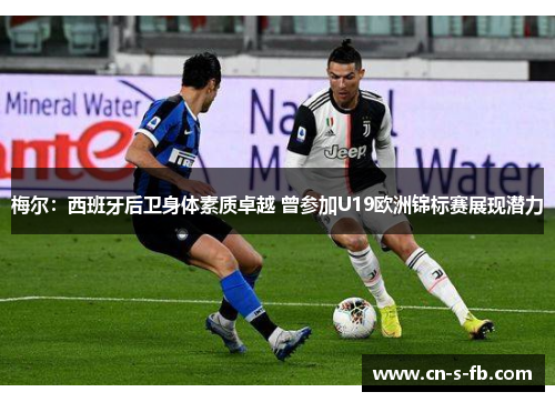 梅尔：西班牙后卫身体素质卓越 曾参加U19欧洲锦标赛展现潜力