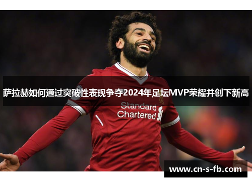 萨拉赫如何通过突破性表现争夺2024年足坛MVP荣耀并创下新高