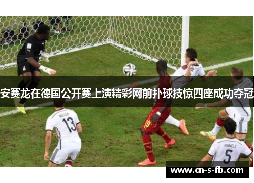 安赛龙在德国公开赛上演精彩网前扑球技惊四座成功夺冠