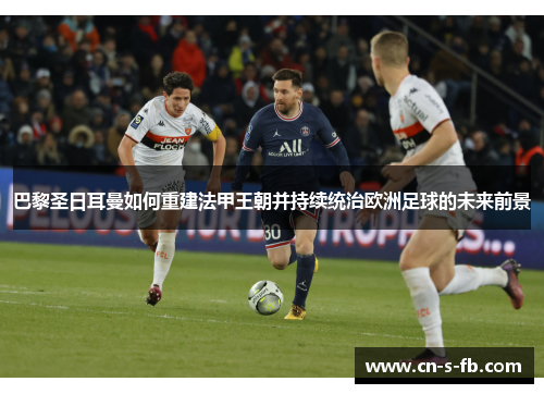 巴黎圣日耳曼如何重建法甲王朝并持续统治欧洲足球的未来前景