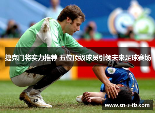 捷克门将实力推荐 五位顶级球员引领未来足球赛场