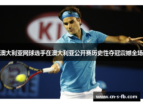 澳大利亚网球选手在澳大利亚公开赛历史性夺冠震撼全场