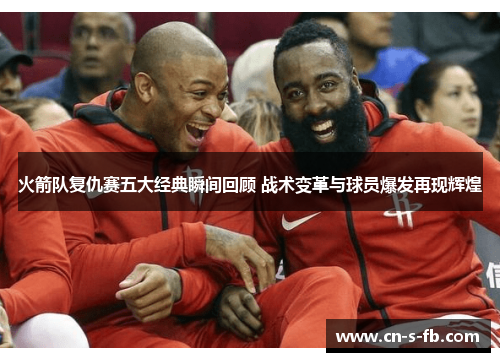 火箭队复仇赛五大经典瞬间回顾 战术变革与球员爆发再现辉煌