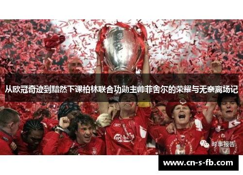 从欧冠奇迹到黯然下课柏林联合功勋主帅菲舍尔的荣耀与无奈离场记