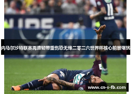 内马尔沙特联赛再遭韧带重伤恐无缘二零二六世界杯核心前景堪忧
