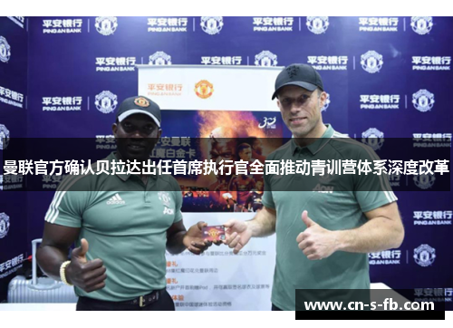 曼联官方确认贝拉达出任首席执行官全面推动青训营体系深度改革