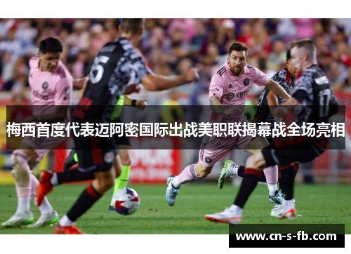 梅西首度代表迈阿密国际出战美职联揭幕战全场亮相