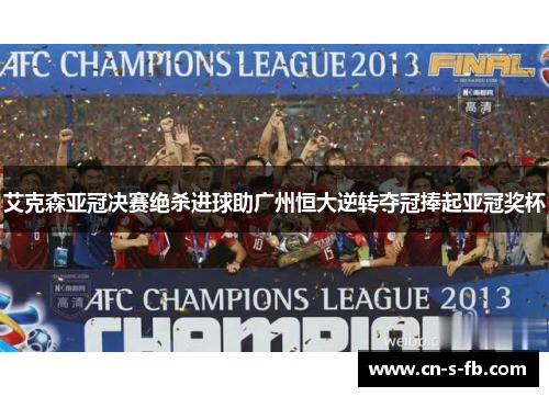 艾克森亚冠决赛绝杀进球助广州恒大逆转夺冠捧起亚冠奖杯