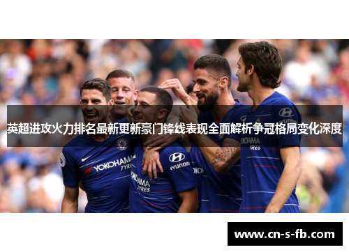 英超进攻火力排名最新更新豪门锋线表现全面解析争冠格局变化深度