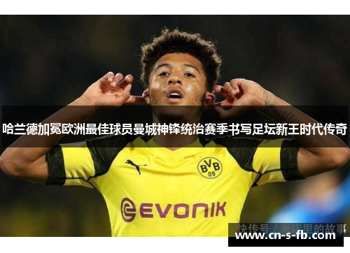 哈兰德加冕欧洲最佳球员曼城神锋统治赛季书写足坛新王时代传奇