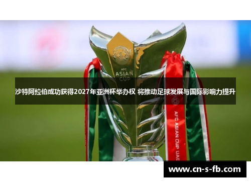 沙特阿拉伯成功获得2027年亚洲杯举办权 将推动足球发展与国际影响力提升